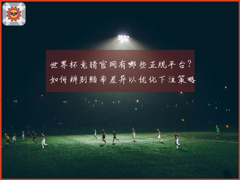 世界杯竞猜官网有哪些正规平台？如何辨别赔率差异以优化下注策略