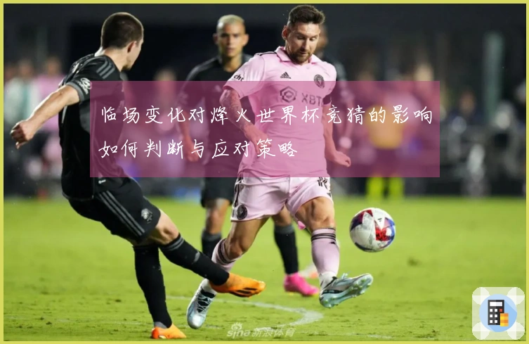 临场变化对烽火世界杯竞猜的影响如何判断与应对策略