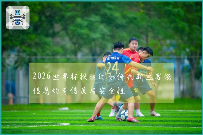 2026世界杯投注时如何判断主客场信息的可信度与安全性