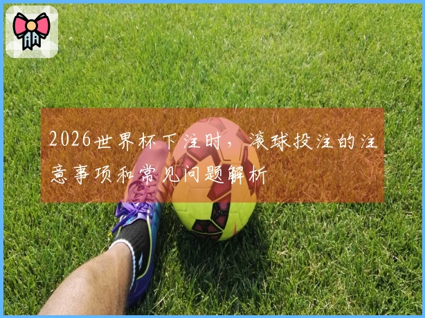 2026世界杯下注时，滚球投注的注意事项和常见问题解析