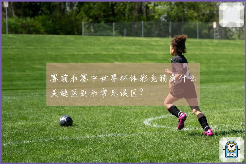 赛前和赛中世界杯体彩竞猜有什么关键区别和常见误区？