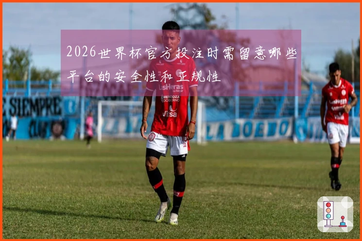 2026世界杯官方投注时需留意哪些平台的安全性和正规性