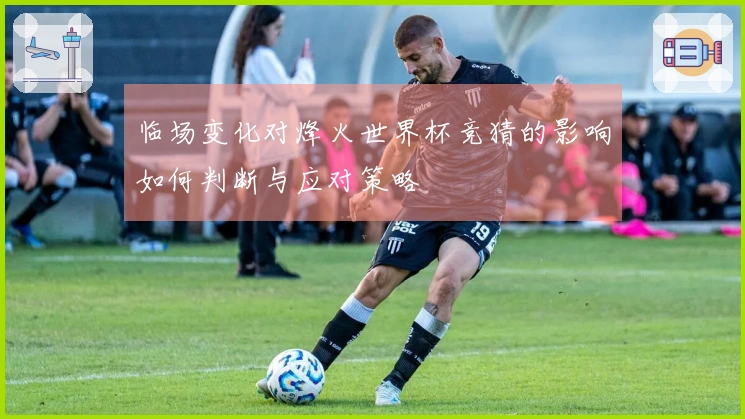 临场变化对烽火世界杯竞猜的影响如何判断与应对策略