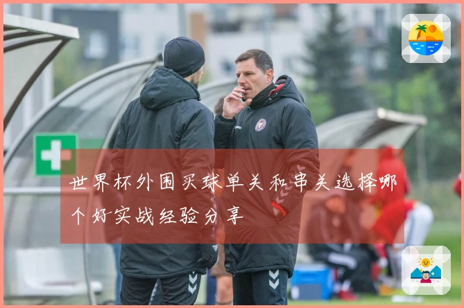世界杯外围买球单关和串关选择哪个好实战经验分享