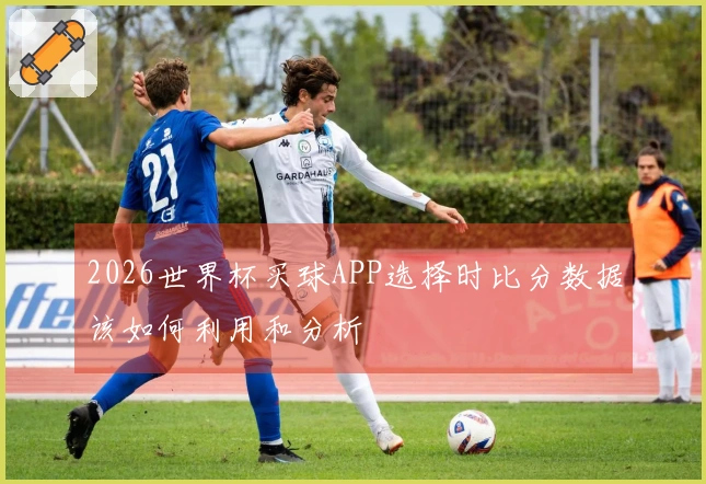 2026世界杯买球APP选择时比分数据该如何利用和分析
