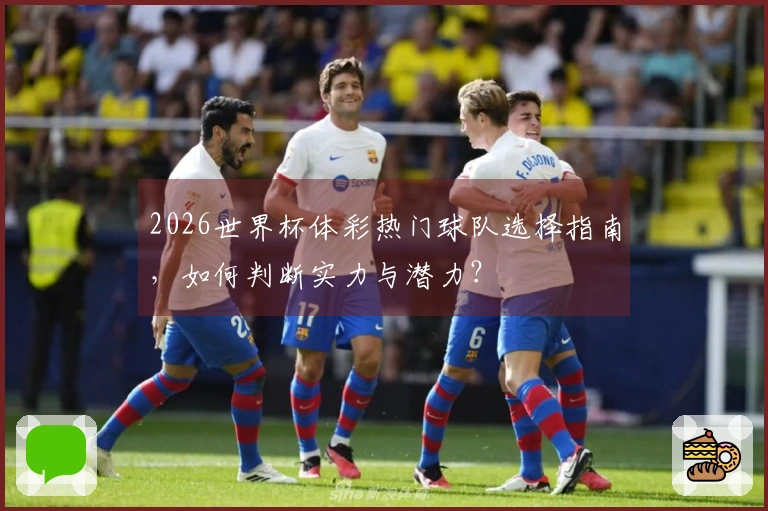 2026世界杯体彩热门球队选择指南，如何判断实力与潜力？