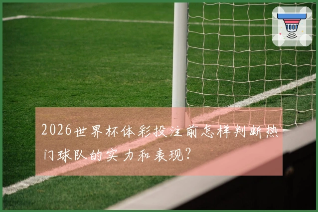 2026世界杯体彩投注前怎样判断热门球队的实力和表现？