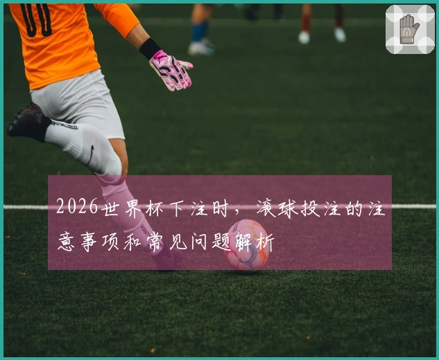 2026世界杯下注时，滚球投注的注意事项和常见问题解析