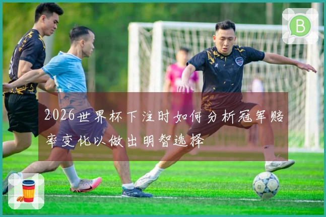 2026世界杯下注时如何分析冠军赔率变化以做出明智选择