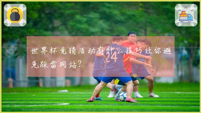 世界杯竞猜活动有什么技巧让你避免踩雷网站？