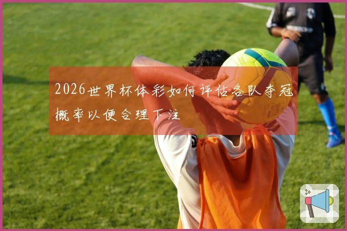 2026世界杯体彩如何评估各队夺冠概率以便合理下注