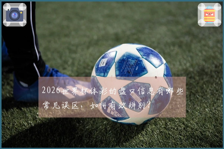 2026世界杯体彩的盘口信息有哪些常见误区，如何有效辨别？
