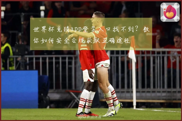世界杯竞猜app登录入口找不到？教你如何安全合规获取正确途径