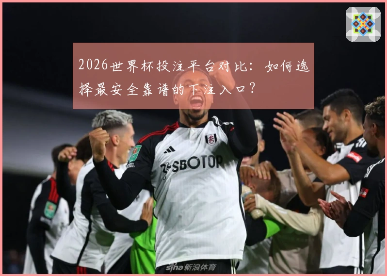 2026世界杯投注平台对比：如何选择最安全靠谱的下注入口？