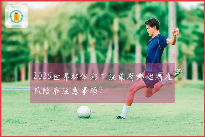2026世界杯体彩下注前有哪些潜在风险和注意事项？