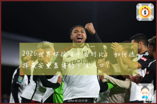 2026世界杯投注平台对比：如何选择最安全靠谱的下注入口？