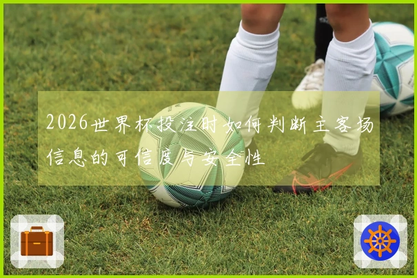 2026世界杯投注时如何判断主客场信息的可信度与安全性