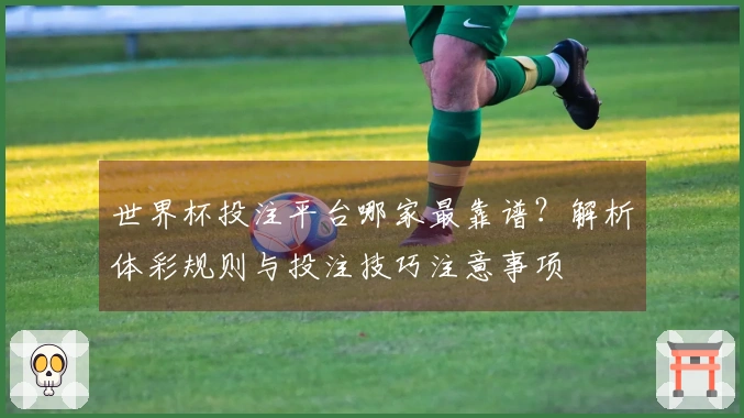 世界杯投注平台哪家最靠谱？解析体彩规则与投注技巧注意事项