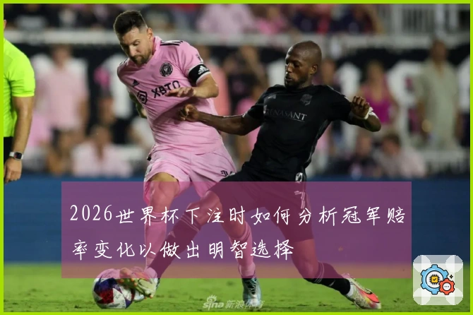 2026世界杯下注时如何分析冠军赔率变化以做出明智选择