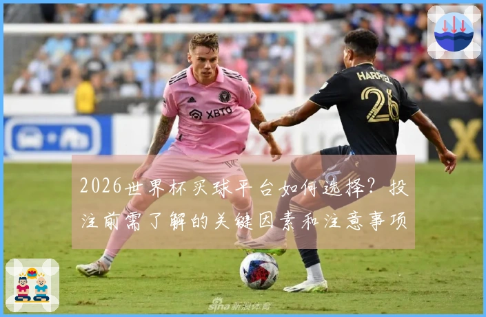 2026世界杯买球平台如何选择？投注前需了解的关键因素和注意事项
